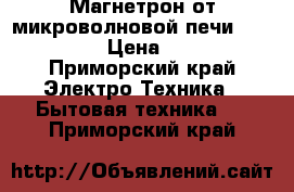 Магнетрон от микроволновой печи md 66521 › Цена ­ 700 - Приморский край Электро-Техника » Бытовая техника   . Приморский край